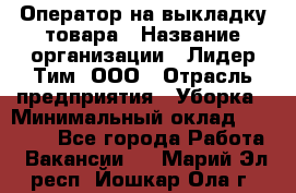 Оператор на выкладку товара › Название организации ­ Лидер Тим, ООО › Отрасль предприятия ­ Уборка › Минимальный оклад ­ 28 000 - Все города Работа » Вакансии   . Марий Эл респ.,Йошкар-Ола г.